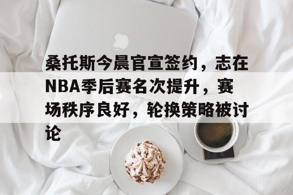 开云·体育官方网站-桑托斯今晨官宣签约，志在NBA季后赛名次提升，赛场秩序良好，轮换策略被讨论的简单介绍