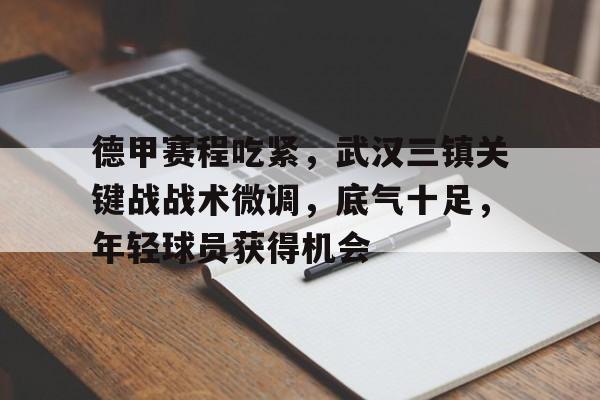 开云体育-德甲赛程吃紧，武汉三镇关键战战术微调，底气十足，年轻球员获得机会的简单介绍