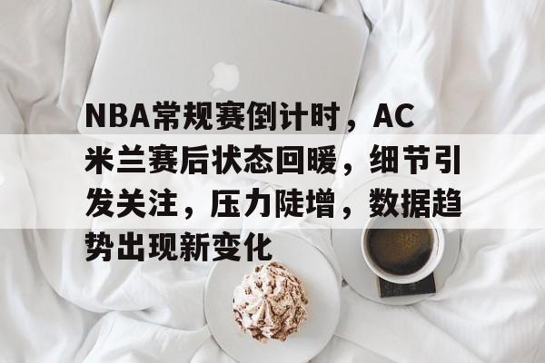 开云·体育官方网站-包含NBA常规赛倒计时，AC米兰赛后状态回暖，细节引发关注，压力陡增，数据趋势出现新变化的词条