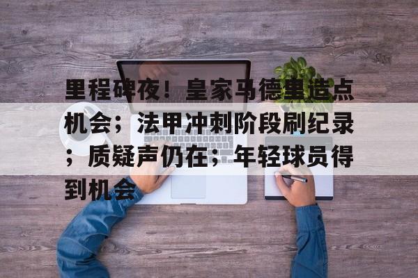里程碑夜!皇家马德里造点机会;法甲冲刺阶段刷纪录;质疑声仍在;年轻球员得到机会的简单介绍 里程碑夜!皇家马德里造点机会;法甲冲刺阶段刷纪录;质疑声仍在;年轻球员得到机会的简单介绍