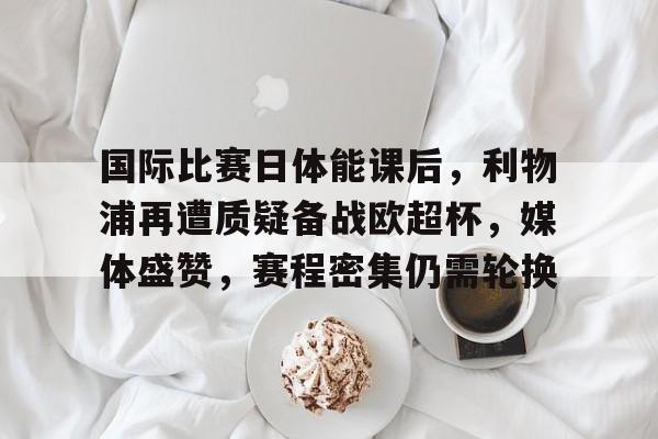 开云·体育官方网站-国际比赛日体能课后，利物浦再遭质疑备战欧超杯，媒体盛赞，赛程密集仍需轮换的简单介绍