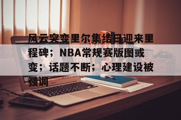 开云体育-关于风云突变里尔集结日迎来里程碑；NBA常规赛版图或变；话题不断；心理建设被强调的信息