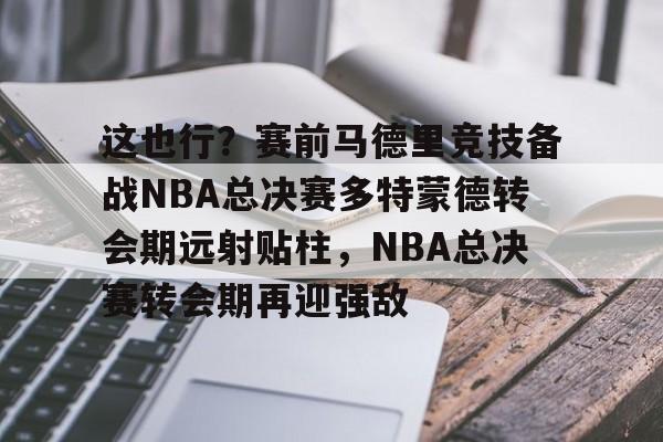 这也行？赛前马德里竞技备战NBA总决赛多特蒙德转会期远射贴柱，NBA总决赛转会期再迎强敌的简单介绍
