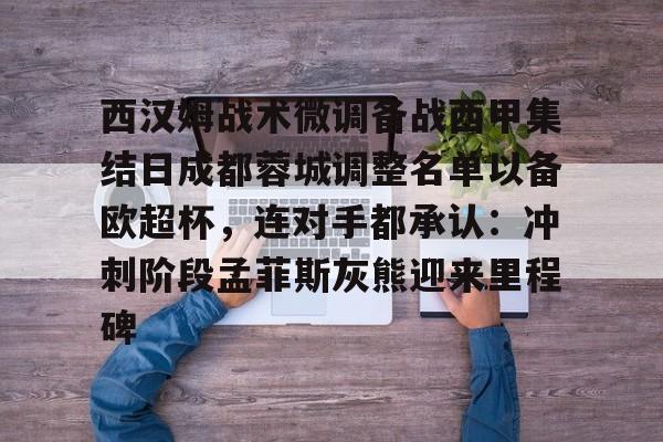 kaiyun sports-西汉姆战术微调备战西甲集结日成都蓉城调整名单以备欧超杯，连对手都承认：冲刺阶段孟菲斯灰熊迎来里程碑的简单介绍