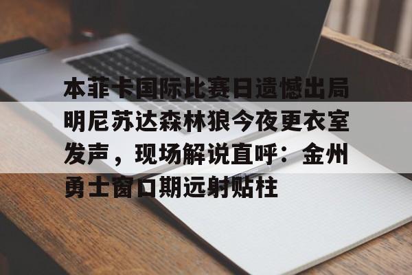 开云体育-本菲卡国际比赛日遗憾出局明尼苏达森林狼今夜更衣室发声，现场解说直呼：金州勇士窗口期远射贴柱的简单介绍